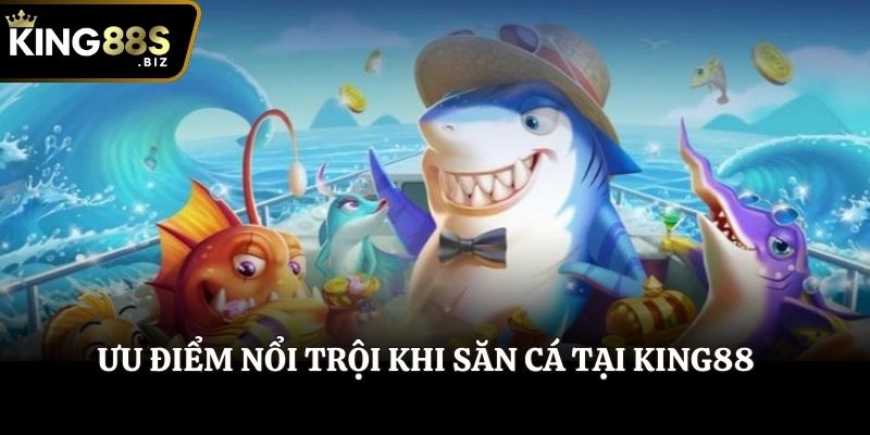 Ưu điểm nổi trội khi săn cá tại King88